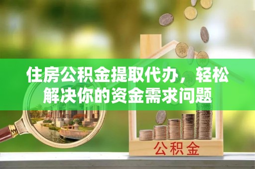 绛县住房公积金提取代办，轻松解决你的资金需求问题