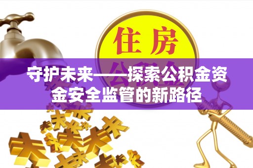 绛县守护未来——探索公积金资金安全监管的新路径