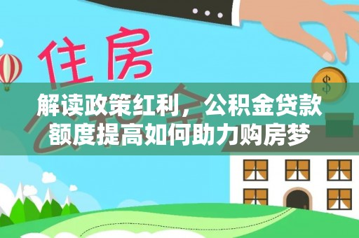 绛县解读政策红利，公积金贷款额度提高如何助力购房梦