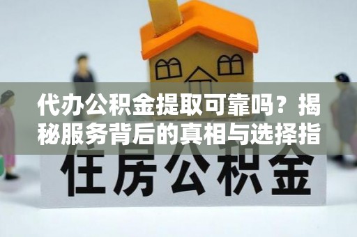绛县代办公积金提取可靠吗？揭秘服务背后的真相与选择指南