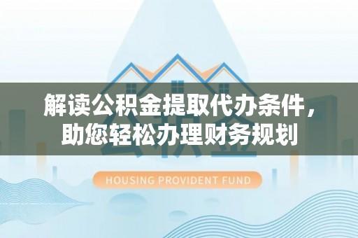 绛县解读公积金提取代办条件，助您轻松办理财务规划