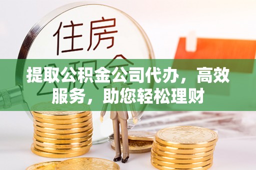 绛县提取公积金公司代办，高效服务，助您轻松理财