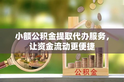 绛县小额公积金提取代办服务，让资金流动更便捷