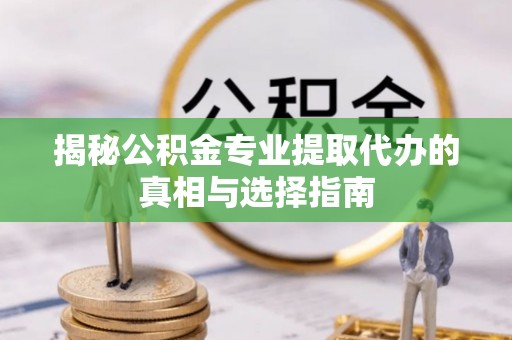 绛县揭秘公积金专业提取代办的真相与选择指南