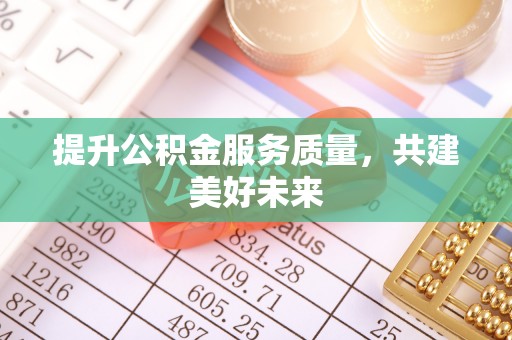 绛县提升公积金服务质量，共建美好未来