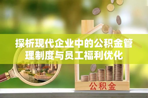 绛县探析现代企业中的公积金管理制度与员工福利优化