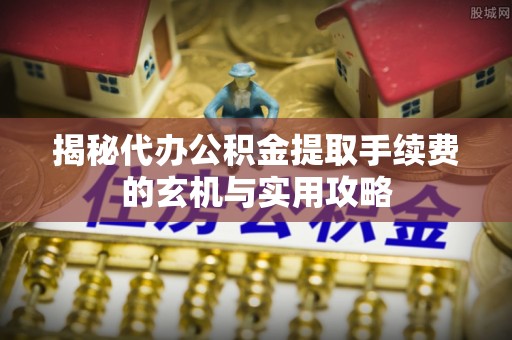绛县揭秘代办公积金提取手续费的玄机与实用攻略