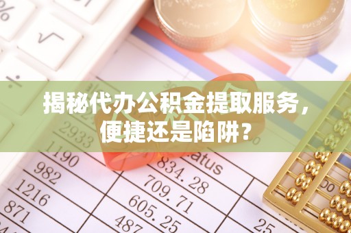 绛县揭秘代办公积金提取服务，便捷还是陷阱？