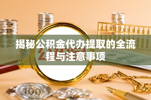 绛县揭秘公积金代办提取的全流程与注意事项