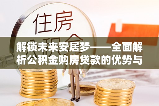 绛县解锁未来安居梦——全面解析公积金购房贷款的优势与策略