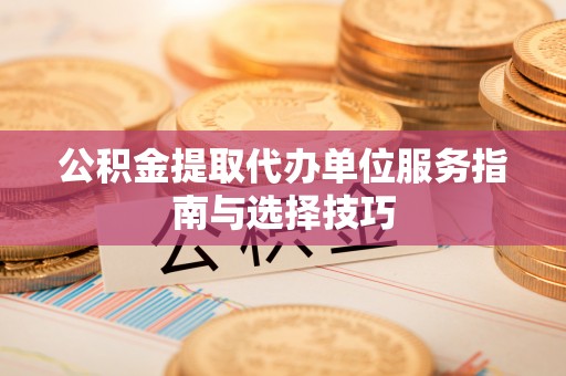 绛县公积金提取代办单位服务指南与选择技巧