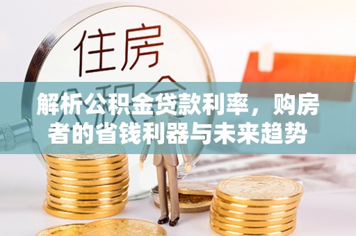 绛县解析公积金贷款利率，购房者的省钱利器与未来趋势