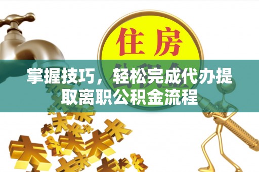 绛县掌握技巧，轻松完成代办提取离职公积金流程