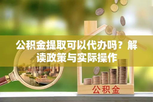 绛县公积金提取可以代办吗？解读政策与实际操作