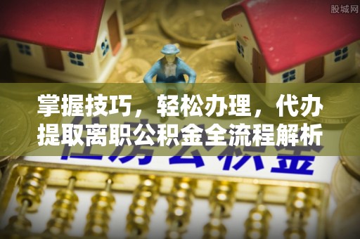 绛县掌握技巧，轻松办理，代办提取离职公积金全流程解析