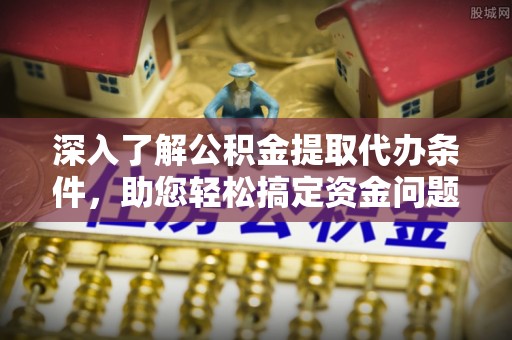 绛县深入了解公积金提取代办条件，助您轻松搞定资金问题