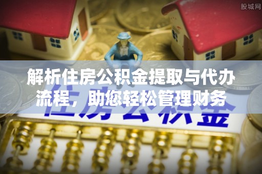 绛县解析住房公积金提取与代办流程，助您轻松管理财务