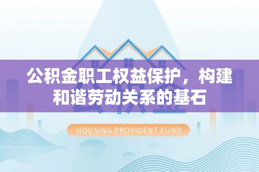 绛县公积金职工权益保护，构建和谐劳动关系的基石