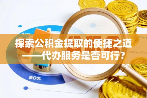 绛县探索公积金提取的便捷之道——代办服务是否可行？