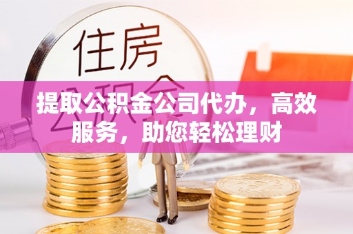 绛县提取公积金公司代办，高效服务，助您轻松理财