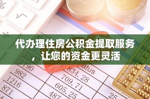 绛县代办理住房公积金提取服务，让您的资金更灵活