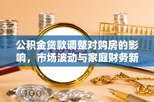 绛县公积金贷款调整对购房的影响，市场波动与家庭财务新趋势