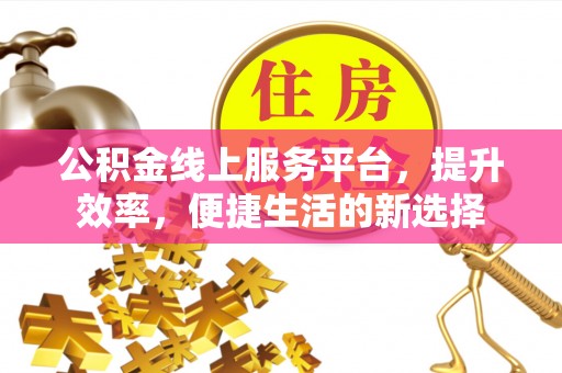绛县公积金线上服务平台，提升效率，便捷生活的新选择