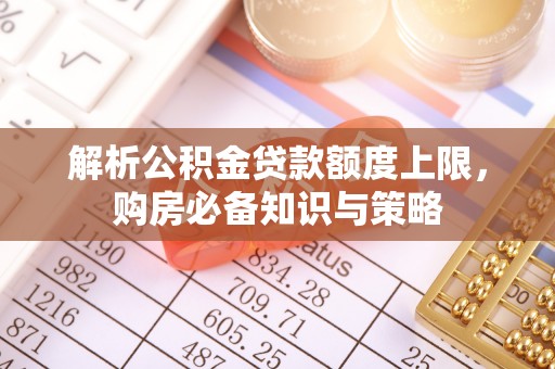 绛县解析公积金贷款额度上限，购房必备知识与策略