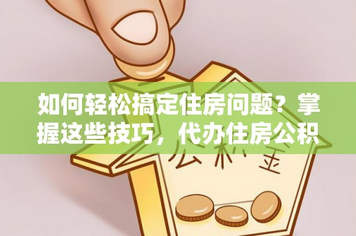 绛县如何轻松搞定住房问题？掌握这些技巧，代办住房公积金提取不再难