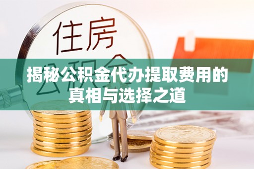 绛县揭秘公积金代办提取费用的真相与选择之道