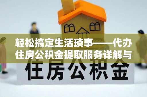 绛县轻松搞定生活琐事——代办住房公积金提取服务详解与实用指南