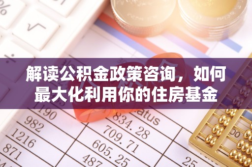 绛县解读公积金政策咨询，如何最大化利用你的住房基金