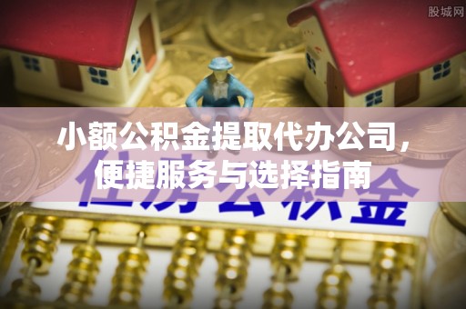 绛县小额公积金提取代办公司，便捷服务与选择指南