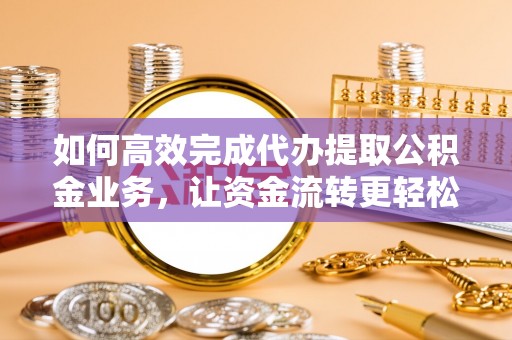 绛县如何高效完成代办提取公积金业务，让资金流转更轻松