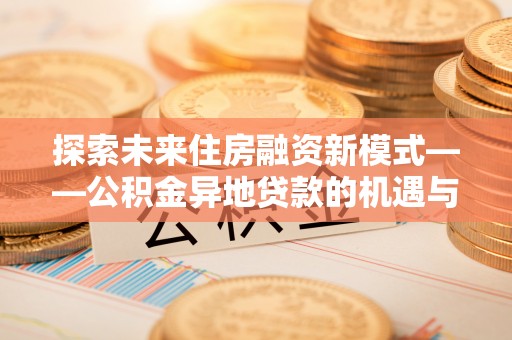 绛县探索未来住房融资新模式——公积金异地贷款的机遇与挑战