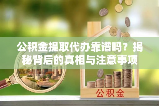 绛县公积金提取代办靠谱吗？揭秘背后的真相与注意事项