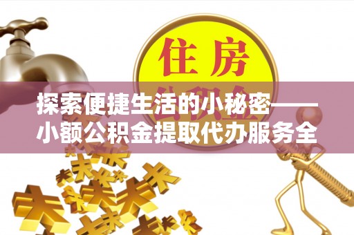 绛县探索便捷生活的小秘密——小额公积金提取代办服务全解析