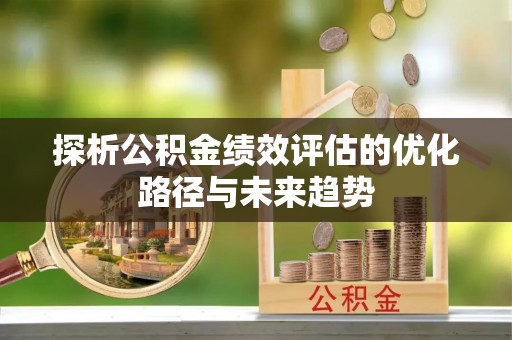 绛县探析公积金绩效评估的优化路径与未来趋势