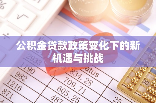 绛县公积金贷款政策变化下的新机遇与挑战