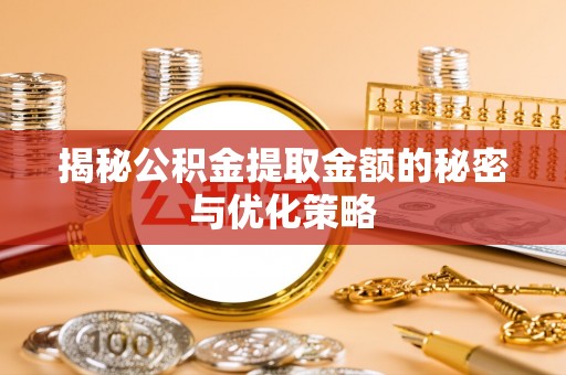 绛县揭秘公积金提取金额的秘密与优化策略