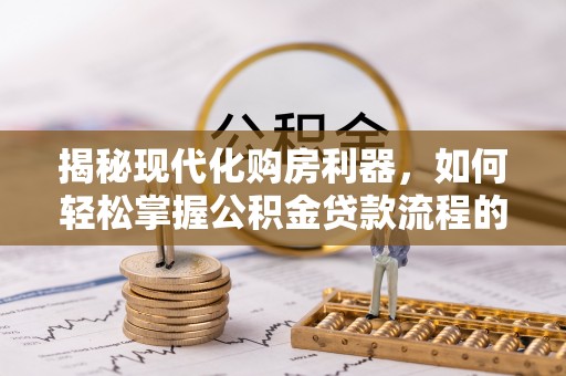 绛县揭秘现代化购房利器，如何轻松掌握公积金贷款流程的每一个细节