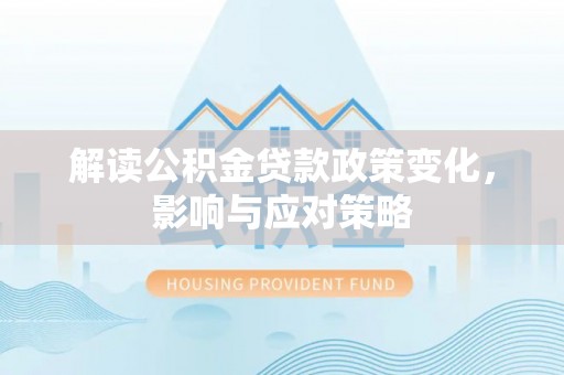 绛县解读公积金贷款政策变化，影响与应对策略