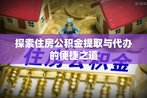 绛县探索住房公积金提取与代办的便捷之道