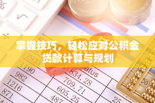 绛县掌握技巧，轻松应对公积金贷款计算与规划