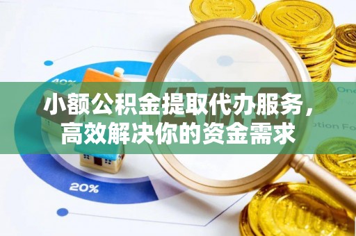 绛县小额公积金提取代办服务，高效解决你的资金需求