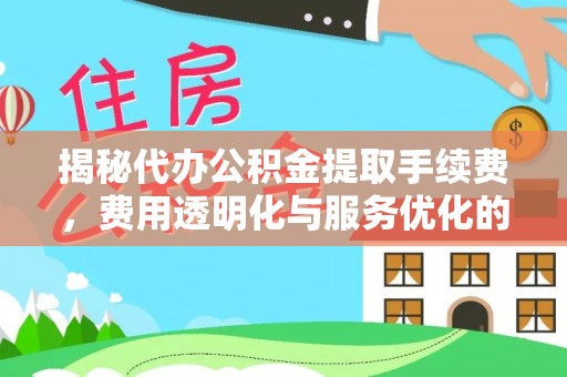 绛县揭秘代办公积金提取手续费，费用透明化与服务优化的关键