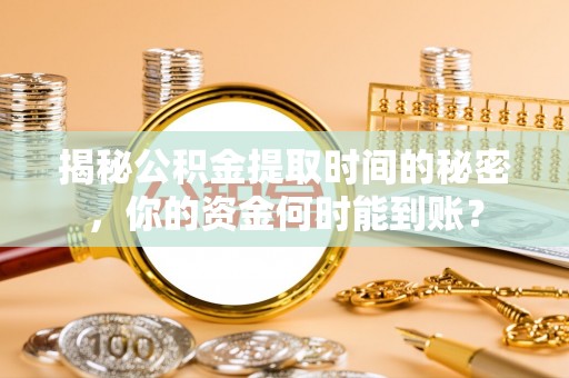 绛县揭秘公积金提取时间的秘密，你的资金何时能到账？