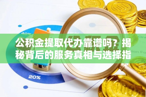 绛县公积金提取代办靠谱吗？揭秘背后的服务真相与选择指南