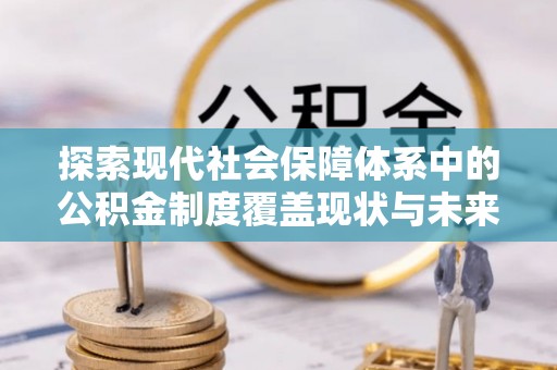 绛县探索现代社会保障体系中的公积金制度覆盖现状与未来