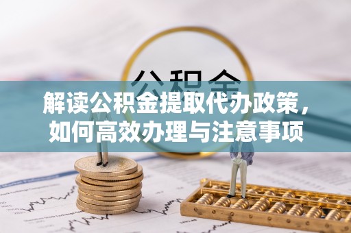绛县解读公积金提取代办政策，如何高效办理与注意事项
